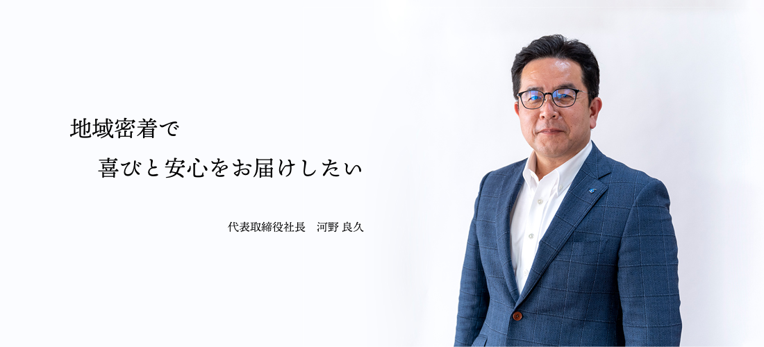 地域密着で喜びと安心をお届けしたい 代表取締役社長　河野 良久